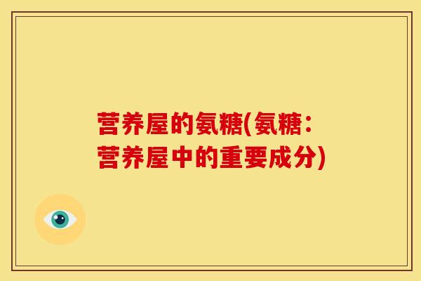 营养屋的氨糖(氨糖：营养屋中的重要成分)