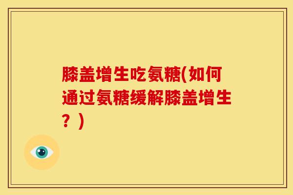 膝盖增生吃氨糖(如何通过氨糖缓解膝盖增生?) 膝盖增生吃氨糖(如何通过氨糖缓解膝盖增生?)