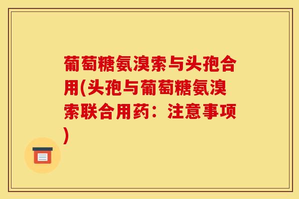 葡萄糖氨溴索与头孢合用(头孢与葡萄糖氨溴索联合用药：注意事项)