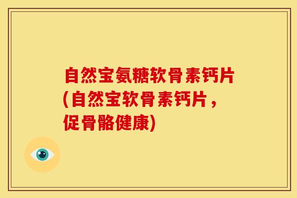 自然宝氨糖软骨素钙片(自然宝软骨素钙片，促骨骼健康)