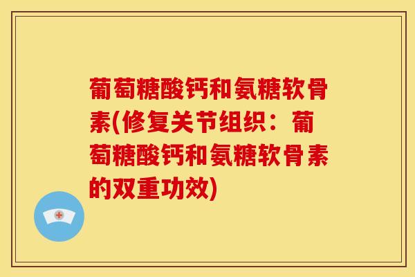 葡萄糖酸钙和氨糖软骨素(修复关节组织:葡萄糖酸钙和氨糖软骨素的双重功效) 葡萄糖酸钙和氨糖软骨素(修复关节组织:葡萄糖酸钙和氨糖软骨素的双重功效)