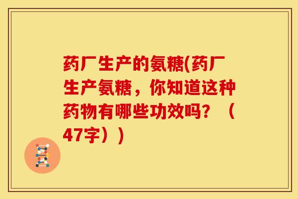 药厂生产的氨糖(药厂生产氨糖,你知道这种有哪些功效吗?(47字)) 药厂生产的氨糖(药厂生产氨糖,你知道这种有哪些功效吗?(47字))