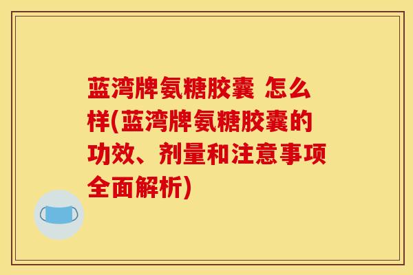 蓝湾牌氨糖胶囊 怎么样(蓝湾牌氨糖胶囊的功效、剂量和注意事项全面解析) 蓝湾牌氨糖胶囊 怎么样(蓝湾牌氨糖胶囊的功效、剂量和注意事项全面解析)