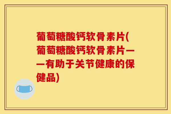 葡萄糖酸钙软骨素片(葡萄糖酸钙软骨素片——有助于关节健康的保健品)