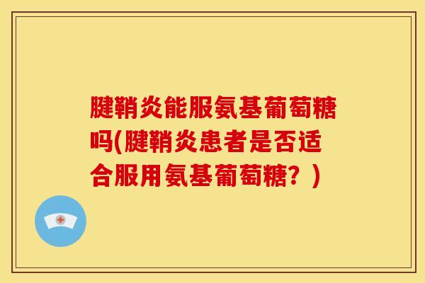 腱鞘炎能服氨基葡萄糖吗(腱鞘炎患者是否适合服用氨基葡萄糖？)