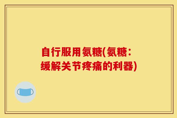 自行服用氨糖(氨糖:缓解关节的利器) 自行服用氨糖(氨糖:缓解关节的利器)