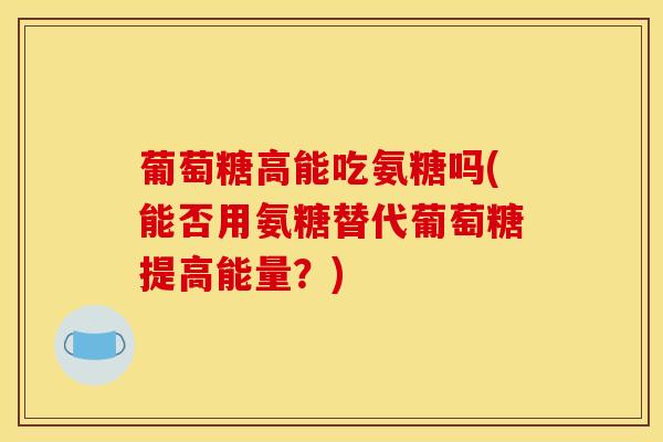 葡萄糖高能吃氨糖吗(能否用氨糖替代葡萄糖提高能量?) 葡萄糖高能吃氨糖吗(能否用氨糖替代葡萄糖提高能量?)