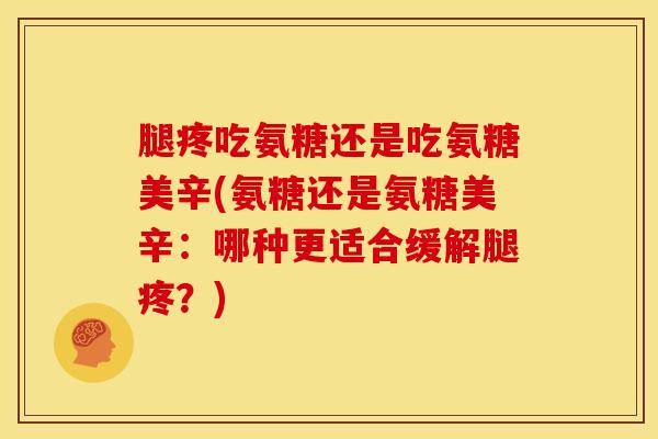 腿疼吃氨糖还是吃氨糖美辛(氨糖还是氨糖美辛:哪种更适合缓解腿疼?) 腿疼吃氨糖还是吃氨糖美辛(氨糖还是氨糖美辛:哪种更适合缓解腿疼?)