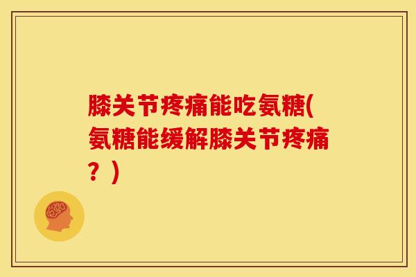 膝关节能吃氨糖(氨糖能缓解膝关节?) 膝关节能吃氨糖(氨糖能缓解膝关节?)