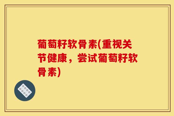 葡萄籽软骨素(重视关节健康,尝试葡萄籽软骨素) 葡萄籽软骨素(重视关节健康,尝试葡萄籽软骨素)