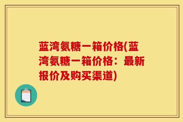 蓝湾氨糖一箱价格(蓝湾氨糖一箱价格:新报价及购买渠道) 蓝湾氨糖一箱价格(蓝湾氨糖一箱价格:新报价及购买渠道)