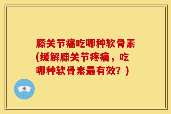 膝关节痛吃哪种软骨素(缓解膝关节，吃哪种软骨素有效？)