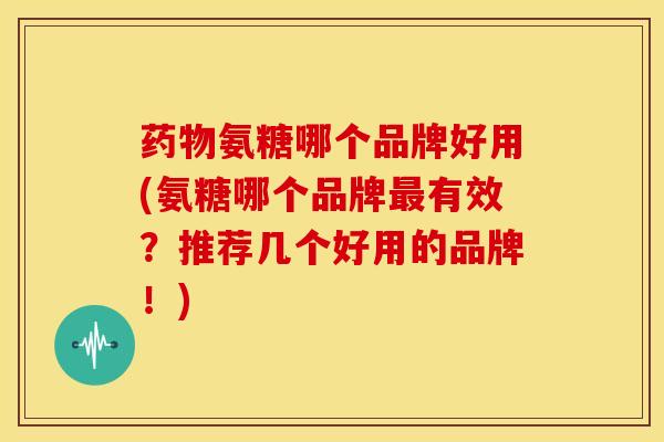 氨糖哪个品牌好用(氨糖哪个品牌有效?推荐几个好用的品牌!) 氨糖哪个品牌好用(氨糖哪个品牌有效?推荐几个好用的品牌!)