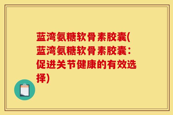 蓝湾氨糖软骨素胶囊(蓝湾氨糖软骨素胶囊:促进关节健康的有效选择) 蓝湾氨糖软骨素胶囊(蓝湾氨糖软骨素胶囊:促进关节健康的有效选择)