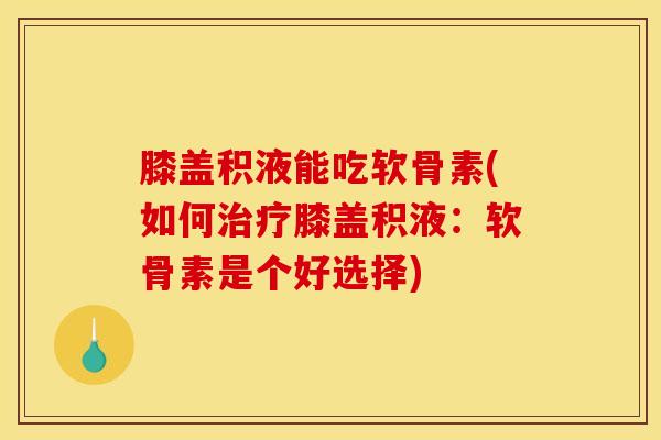 膝盖积液能吃软骨素(如何膝盖积液:软骨素是个好选择) 膝盖积液能吃软骨素(如何膝盖积液:软骨素是个好选择)