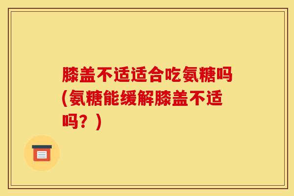 膝盖不适适合吃氨糖吗(氨糖能缓解膝盖不适吗?) 膝盖不适适合吃氨糖吗(氨糖能缓解膝盖不适吗?)