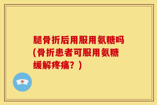 腿后用服用氨糖吗(患者可服用氨糖缓解?) 腿后用服用氨糖吗(患者可服用氨糖缓解?)