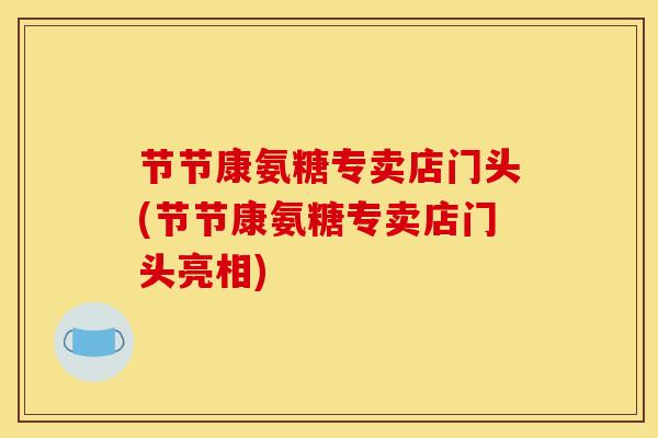 节节康氨糖专卖店门头(节节康氨糖专卖店门头亮相) 节节康氨糖专卖店门头(节节康氨糖专卖店门头亮相)