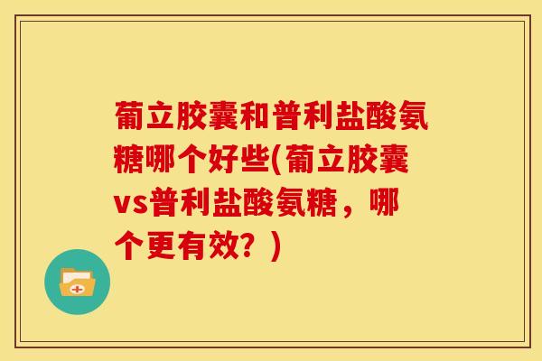 葡立胶囊和普利盐酸氨糖哪个好些(葡立胶囊vs普利盐酸氨糖，哪个更有效？)