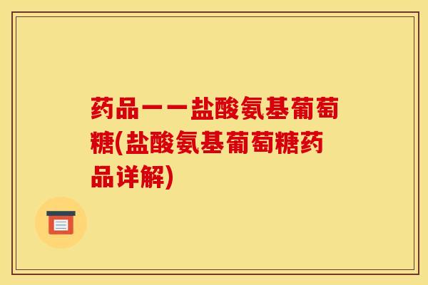 药品一一盐酸氨基葡萄糖(盐酸氨基葡萄糖药品详解) 药品一一盐酸氨基葡萄糖(盐酸氨基葡萄糖药品详解)
