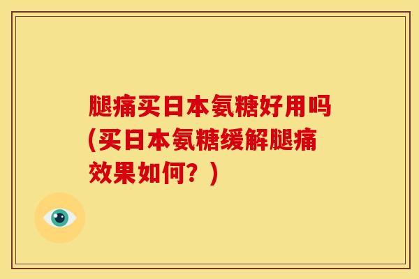 腿痛买日本氨糖好用吗(买日本氨糖缓解腿痛效果如何?) 腿痛买日本氨糖好用吗(买日本氨糖缓解腿痛效果如何?)