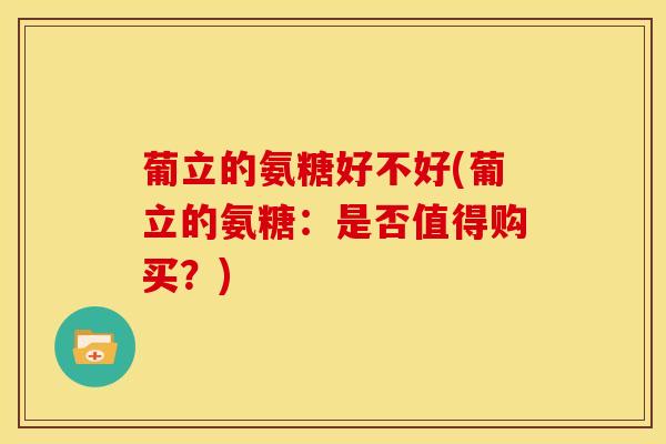 葡立的氨糖好不好(葡立的氨糖:是否值得购买?) 葡立的氨糖好不好(葡立的氨糖:是否值得购买?)