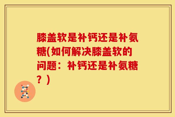 膝盖软是补钙还是补氨糖(如何解决膝盖软的问题：补钙还是补氨糖？)