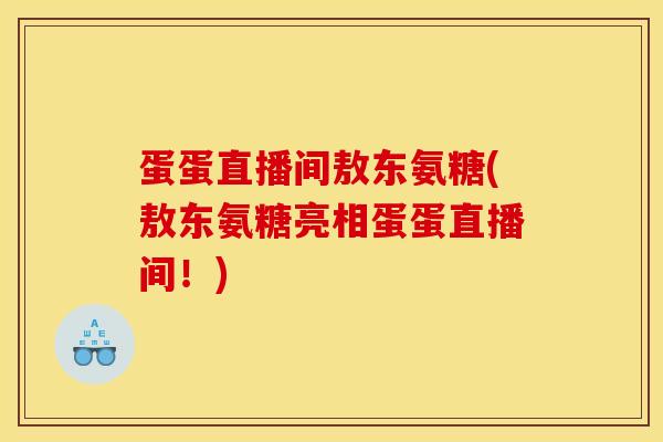 蛋蛋直播间敖东氨糖(敖东氨糖亮相蛋蛋直播间！)