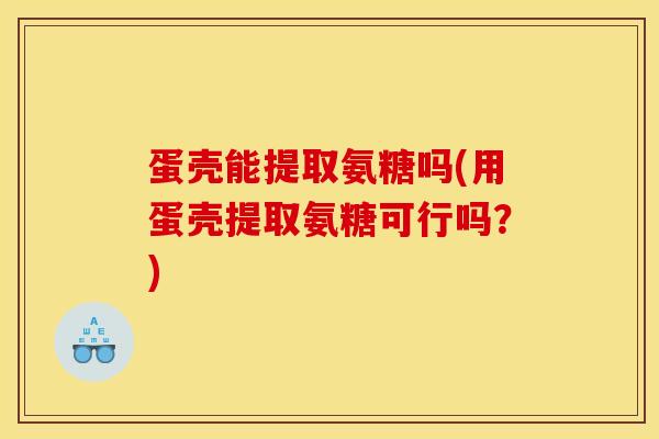 蛋壳能提取氨糖吗(用蛋壳提取氨糖可行吗？)