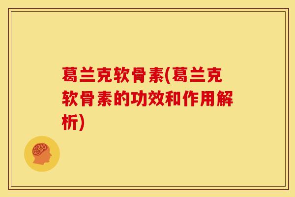 葛兰克软骨素(葛兰克软骨素的功效和作用解析) 葛兰克软骨素(葛兰克软骨素的功效和作用解析)