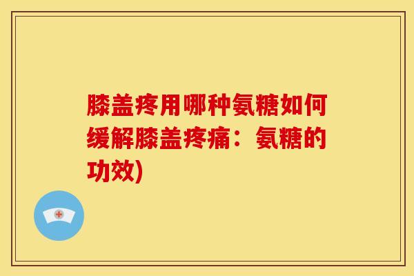 膝盖疼用哪种氨糖如何缓解膝盖：氨糖的功效)