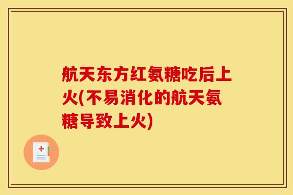 航天东方红氨糖吃后上火(不易消化的航天氨糖导致上火) 航天东方红氨糖吃后上火(不易消化的航天氨糖导致上火)
