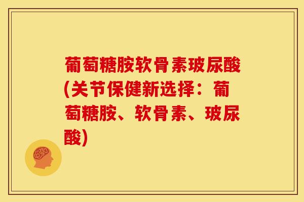 葡萄糖胺软骨素玻尿酸(关节保健新选择:葡萄糖胺、软骨素、玻尿酸) 葡萄糖胺软骨素玻尿酸(关节保健新选择:葡萄糖胺、软骨素、玻尿酸)