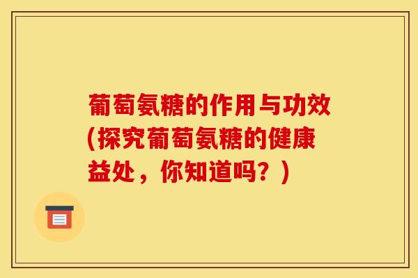 葡萄氨糖的作用与功效(探究葡萄氨糖的健康益处,你知道吗?) 葡萄氨糖的作用与功效(探究葡萄氨糖的健康益处,你知道吗?)