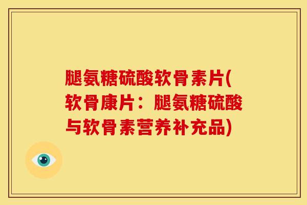 腿氨糖硫酸软骨素片(软骨康片:腿氨糖硫酸与软骨素营养补充品) 腿氨糖硫酸软骨素片(软骨康片:腿氨糖硫酸与软骨素营养补充品)
