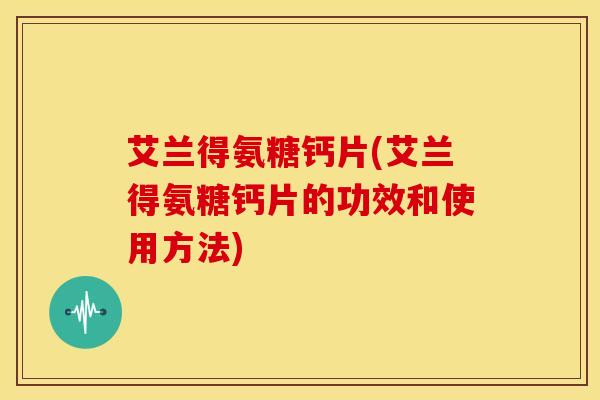 艾兰得氨糖钙片(艾兰得氨糖钙片的功效和使用方法) 艾兰得氨糖钙片(艾兰得氨糖钙片的功效和使用方法)
