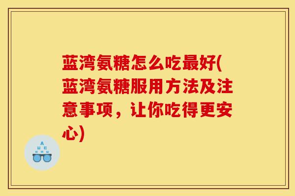 蓝湾氨糖怎么吃好(蓝湾氨糖服用方法及注意事项,让你吃得更安心) 蓝湾氨糖怎么吃好(蓝湾氨糖服用方法及注意事项,让你吃得更安心)