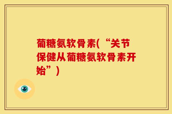 葡糖氨软骨素(“关节保健从葡糖氨软骨素开始”)