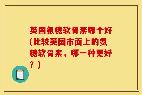 英国氨糖软骨素哪个好(比较英国市面上的氨糖软骨素,哪一种更好?) 英国氨糖软骨素哪个好(比较英国市面上的氨糖软骨素,哪一种更好?)