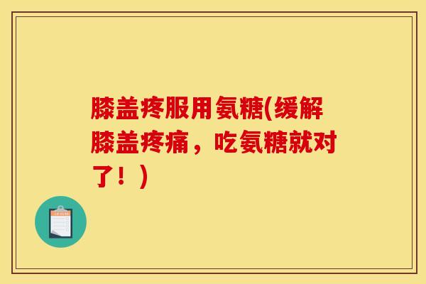 膝盖疼服用氨糖(缓解膝盖,吃氨糖就对了!) 膝盖疼服用氨糖(缓解膝盖,吃氨糖就对了!)