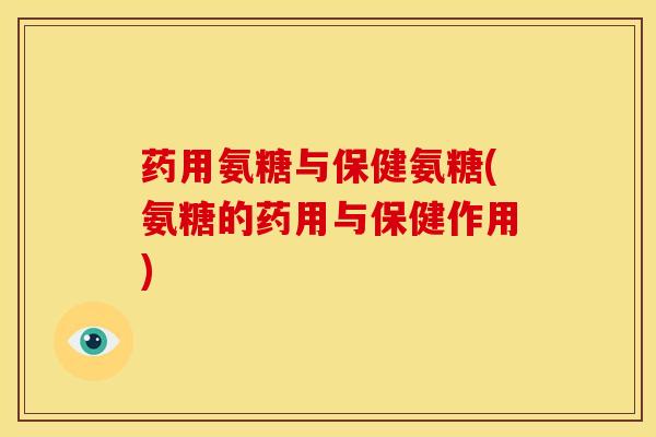 药用氨糖与保健氨糖(氨糖的药用与保健作用) 药用氨糖与保健氨糖(氨糖的药用与保健作用)