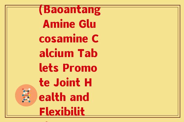 葆安堂氨糖软骨素钙片(Baoantang Amine Glucosamine Calcium Tablets Promote Joint Health and Flexibility) 葆安堂氨糖软骨素钙片(Baoantang Amine Glucosamine Calcium Tablets Promote Joint Health and Flexibility)