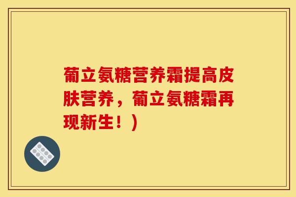 葡立氨糖营养霜提高营养,葡立氨糖霜再现新生!) 葡立氨糖营养霜提高营养,葡立氨糖霜再现新生!)