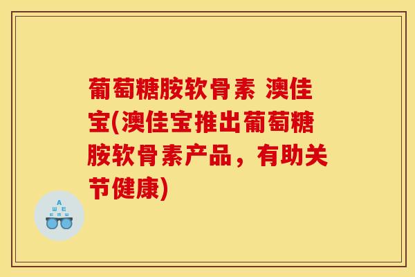 葡萄糖胺软骨素 澳佳宝(澳佳宝推出葡萄糖胺软骨素产品，有助关节健康)