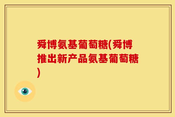 舜博氨基葡萄糖(舜博推出新产品氨基葡萄糖) 舜博氨基葡萄糖(舜博推出新产品氨基葡萄糖)