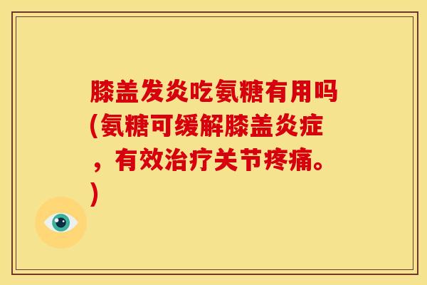膝盖发炎吃氨糖有用吗(氨糖可缓解膝盖,有效关节。) 膝盖发炎吃氨糖有用吗(氨糖可缓解膝盖,有效关节。)
