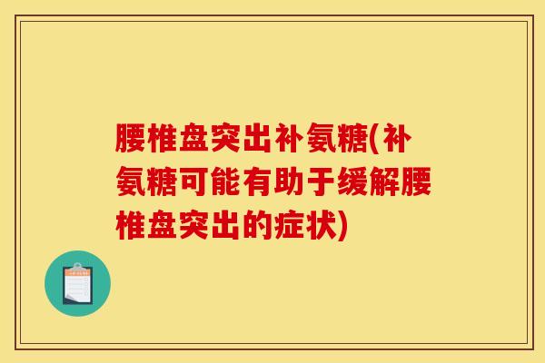 腰椎盘突出补氨糖(补氨糖可能有助于缓解腰椎盘突出的症状) 腰椎盘突出补氨糖(补氨糖可能有助于缓解腰椎盘突出的症状)
