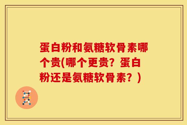 蛋白粉和氨糖软骨素哪个贵(哪个更贵?蛋白粉还是氨糖软骨素?) 蛋白粉和氨糖软骨素哪个贵(哪个更贵?蛋白粉还是氨糖软骨素?)
