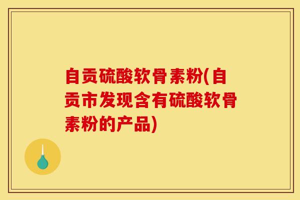 自贡硫酸软骨素粉(自贡市发现含有硫酸软骨素粉的产品) 自贡硫酸软骨素粉(自贡市发现含有硫酸软骨素粉的产品)