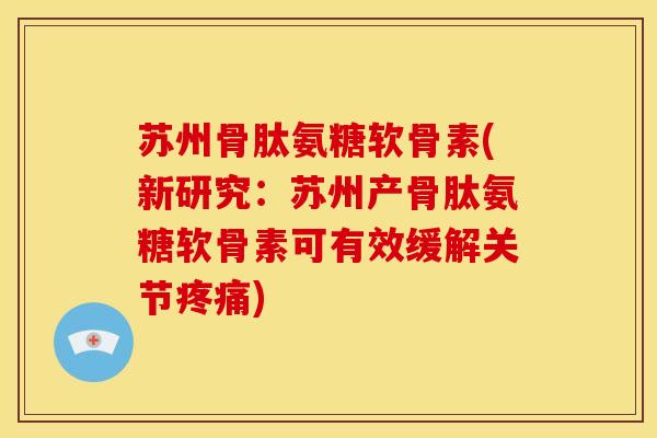 苏州骨肽氨糖软骨素(新研究:苏州产骨肽氨糖软骨素可有效缓解关节) 苏州骨肽氨糖软骨素(新研究:苏州产骨肽氨糖软骨素可有效缓解关节)